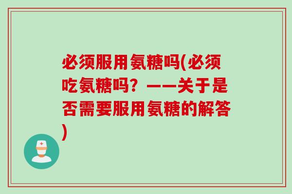 必须服用氨糖吗(必须吃氨糖吗？——关于是否需要服用氨糖的解答)