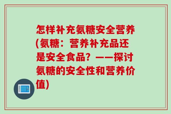 怎样补充氨糖安全营养(氨糖：营养补充品还是安全食品？——探讨氨糖的安全性和营养价值)