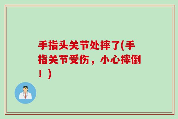 手指头关节处摔了(手指关节受伤，小心摔倒！)