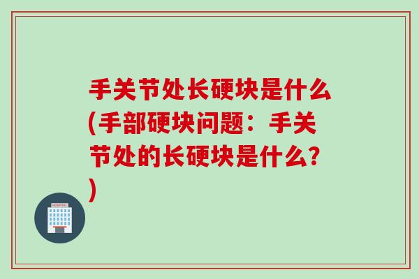 手关节处长硬块是什么(手部硬块问题：手关节处的长硬块是什么？)