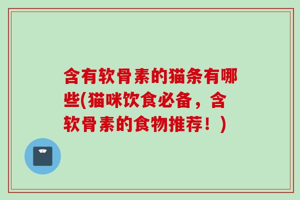 含有软骨素的猫条有哪些(猫咪饮食必备，含软骨素的食物推荐！)