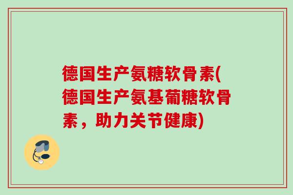 德国生产氨糖软骨素(德国生产氨基葡糖软骨素，助力关节健康)