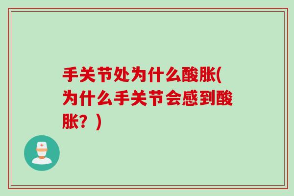 手关节处为什么酸胀(为什么手关节会感到酸胀？)