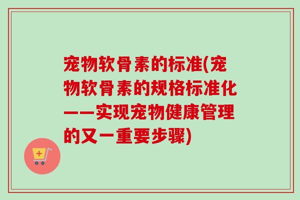宠物软骨素的标准(宠物软骨素的规格标准化——实现宠物健康管理的又一重要步骤)