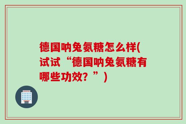 德国呐兔氨糖怎么样(试试“德国呐兔氨糖有哪些功效？”)