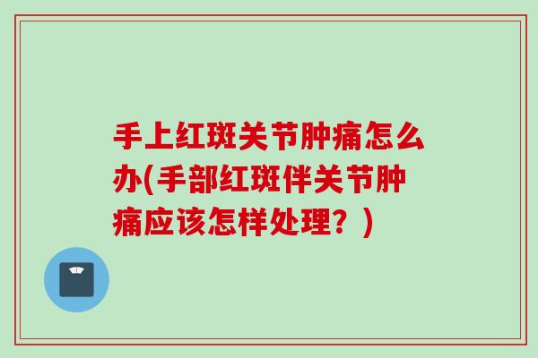 手上红斑关节肿痛怎么办(手部红斑伴关节肿痛应该怎样处理？)