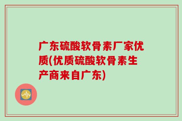 广东硫酸软骨素厂家优质(优质硫酸软骨素生产商来自广东)