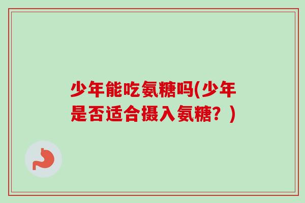 少年能吃氨糖吗(少年是否适合摄入氨糖？)
