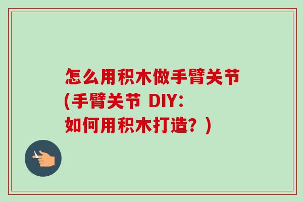 怎么用积木做手臂关节(手臂关节 DIY:如何用积木打造?) 怎么用积木做手臂关节(手臂关节 DIY:如何用积木打造?)