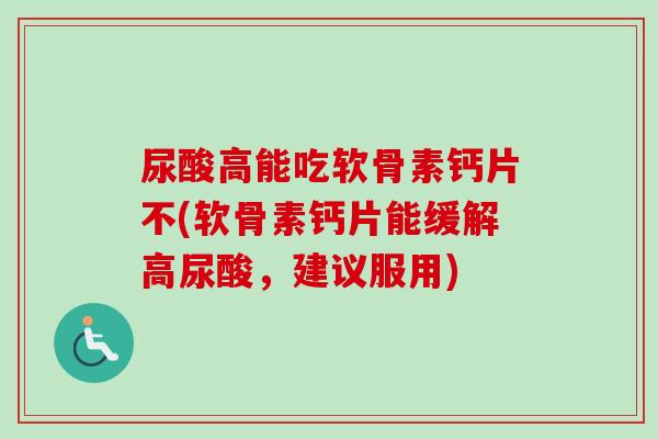 尿酸高能吃软骨素钙片不(软骨素钙片能缓解高尿酸，建议服用)