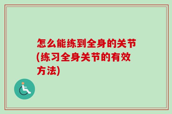 怎么能练到全身的关节(练习全身关节的有效方法)