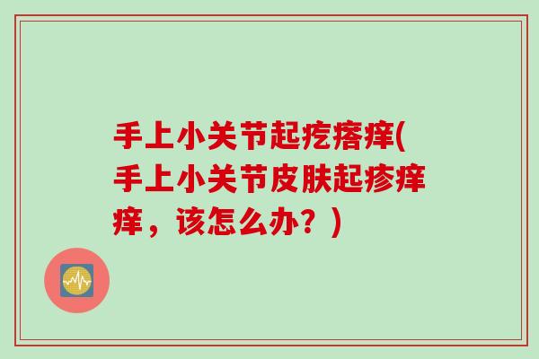 手上小关节起疙瘩痒(手上小关节皮肤起疹痒痒，该怎么办？)