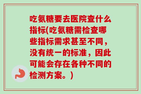吃氨糖要去医院查什么指标(吃氨糖需检查哪些指标需求甚至不同，没有统一的标准，因此可能会存在各种不同的检测方案。)