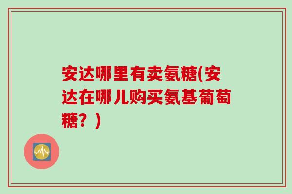 安达哪里有卖氨糖(安达在哪儿购买氨基葡萄糖？)