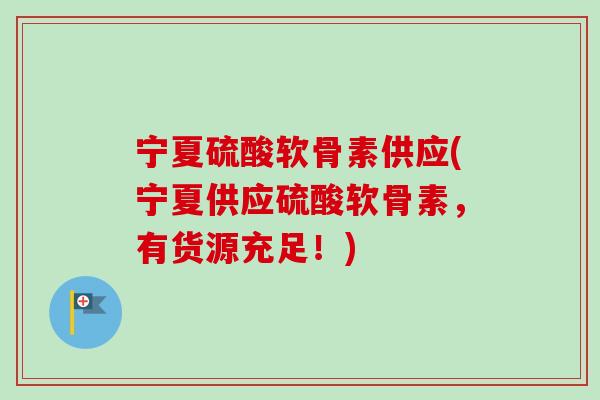 宁夏硫酸软骨素供应(宁夏供应硫酸软骨素，有货源充足！)