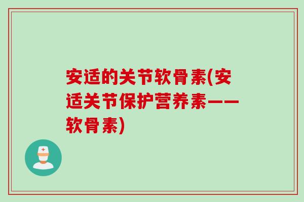 安适的关节软骨素(安适关节保护营养素——软骨素)
