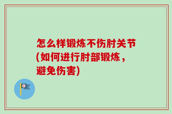 怎么样锻炼不伤肘关节(如何进行肘部锻炼，避免伤害)