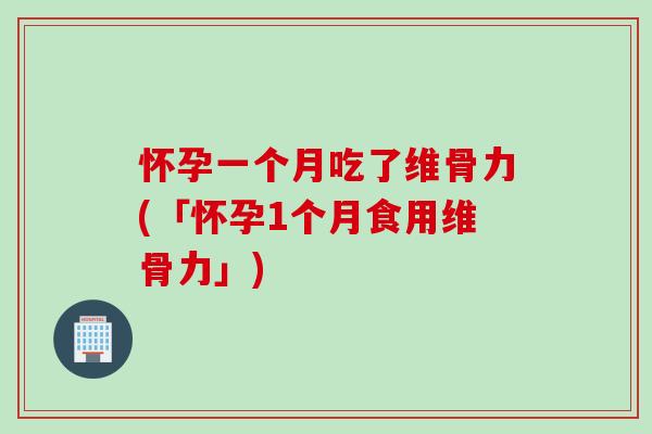 怀孕一个月吃了维骨力(「怀孕1个月食用维骨力」)