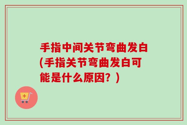 手指中间关节弯曲发白(手指关节弯曲发白可能是什么原因？)