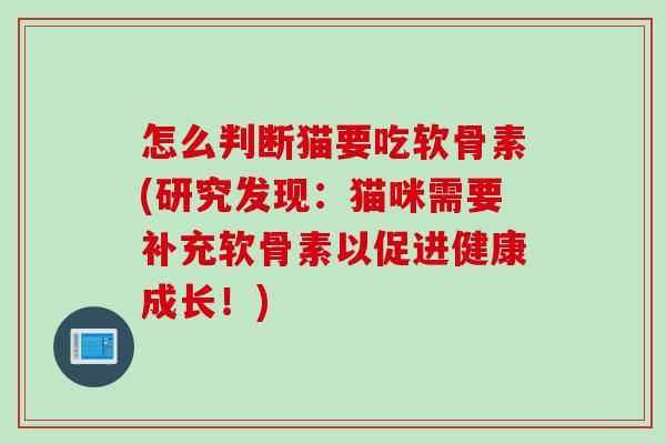 怎么判断猫要吃软骨素(研究发现：猫咪需要补充软骨素以促进健康成长！)