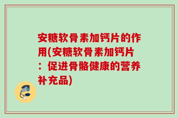 安糖软骨素加钙片的作用(安糖软骨素加钙片：促进骨骼健康的营养补充品)