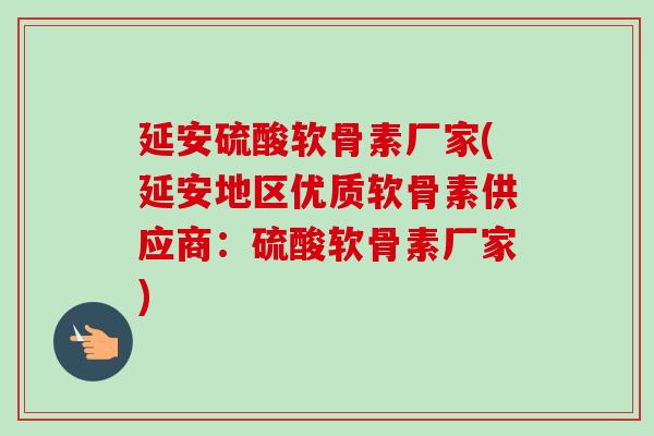 延安硫酸软骨素厂家(延安地区优质软骨素供应商：硫酸软骨素厂家)