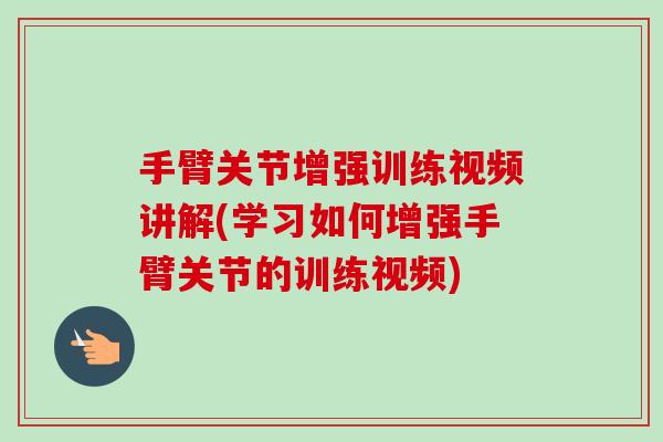 手臂关节增强训练视频讲解(学习如何增强手臂关节的训练视频)