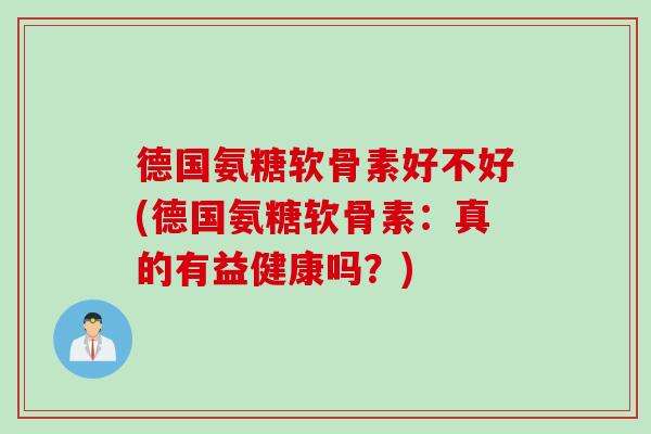 德国氨糖软骨素好不好(德国氨糖软骨素：真的有益健康吗？)