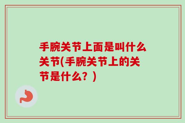 手腕关节上面是叫什么关节(手腕关节上的关节是什么？)