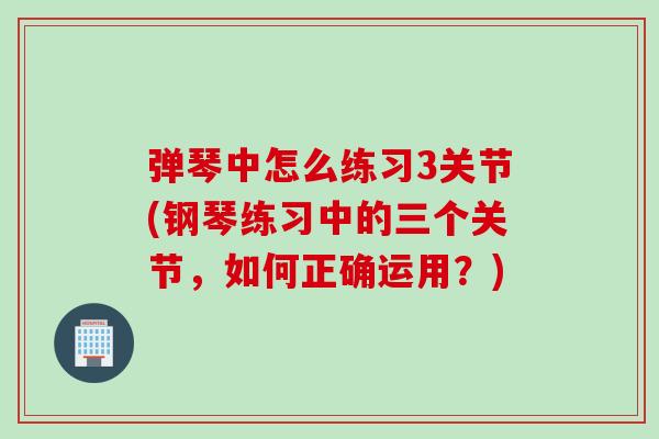 弹琴中怎么练习3关节(钢琴练习中的三个关节，如何正确运用？)