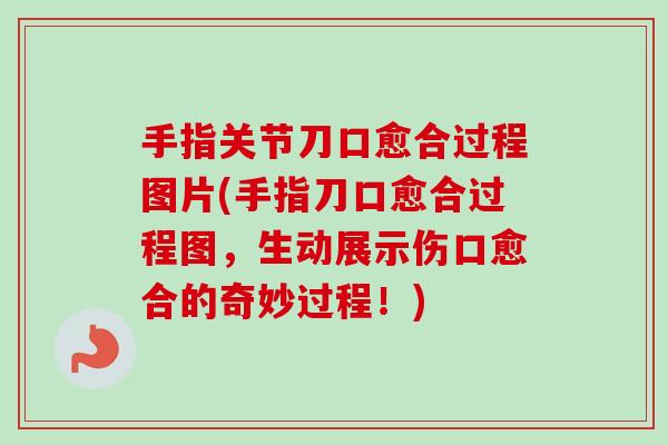 手指关节刀口愈合过程图片(手指刀口愈合过程图，生动展示伤口愈合的奇妙过程！)