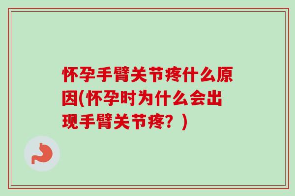 怀孕手臂关节疼什么原因(怀孕时为什么会出现手臂关节疼？)