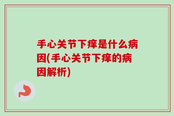 手心关节下痒是什么病因(手心关节下痒的病因解析)