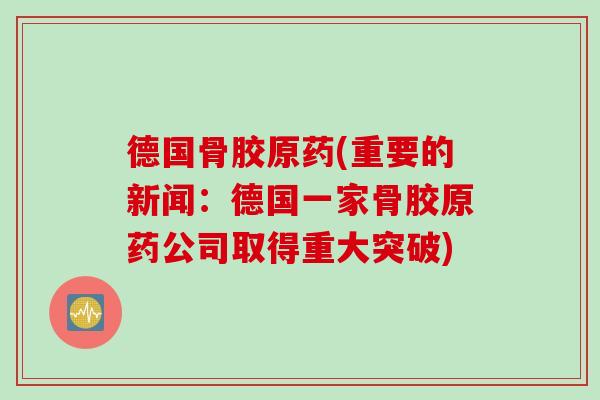 德国骨胶原药(重要的新闻：德国一家骨胶原药公司取得重大突破)