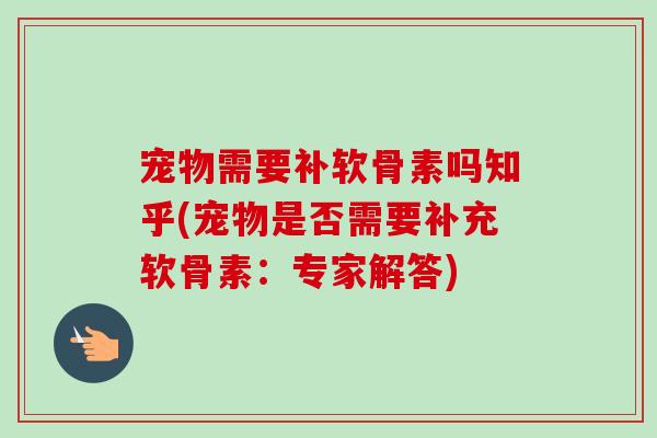 宠物需要补软骨素吗知乎(宠物是否需要补充软骨素：专家解答)