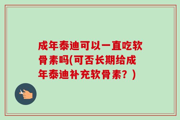 成年泰迪可以一直吃软骨素吗(可否长期给成年泰迪补充软骨素？)
