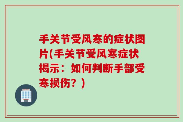 手关节受风寒的症状图片(手关节受风寒症状揭示：如何判断手部受寒损伤？)