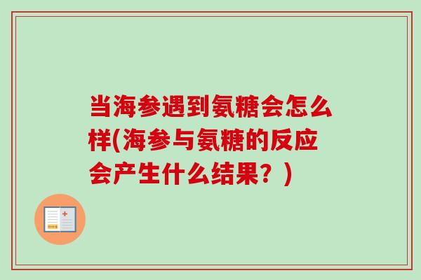 当海参遇到氨糖会怎么样(海参与氨糖的反应会产生什么结果？)
