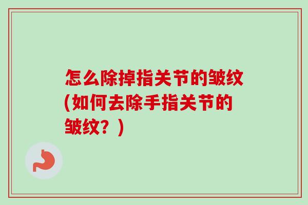 怎么除掉指关节的皱纹(如何去除手指关节的皱纹？)
