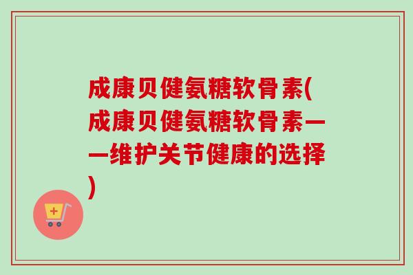 成康贝健氨糖软骨素(成康贝健氨糖软骨素——维护关节健康的选择)
