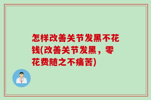 怎样改善关节发黑不花钱(改善关节发黑，零花费随之不痛苦)