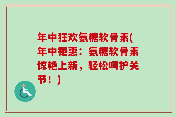 年中狂欢氨糖软骨素(年中钜惠：氨糖软骨素惊艳上新，轻松呵护关节！)