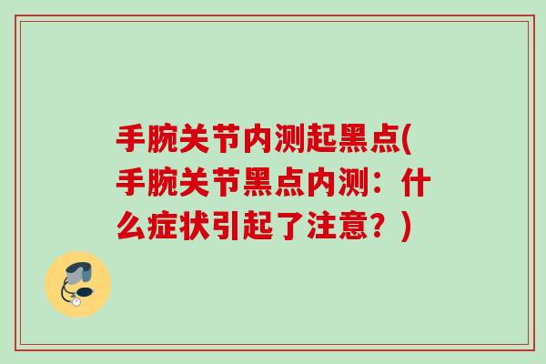 手腕关节内测起黑点(手腕关节黑点内测：什么症状引起了注意？)