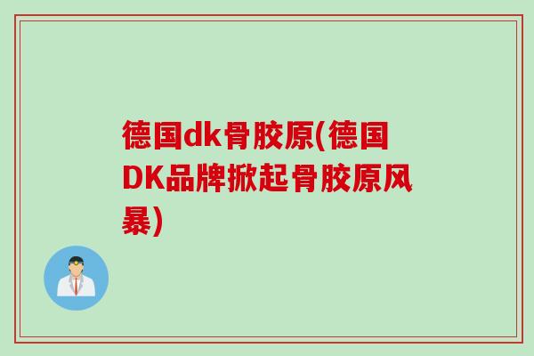 德国dk骨胶原(德国DK品牌掀起骨胶原风暴)