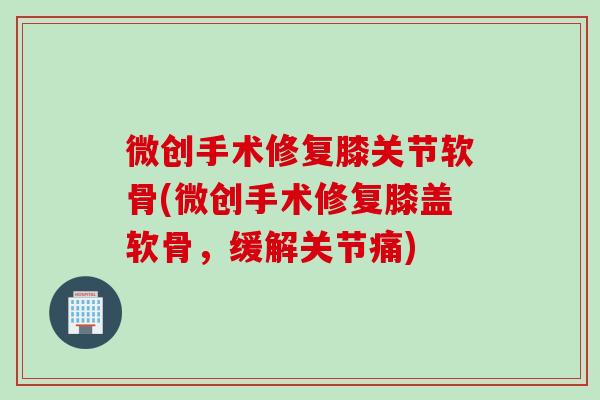 微创手术修复膝关节软骨(微创手术修复膝盖软骨，缓解关节痛)