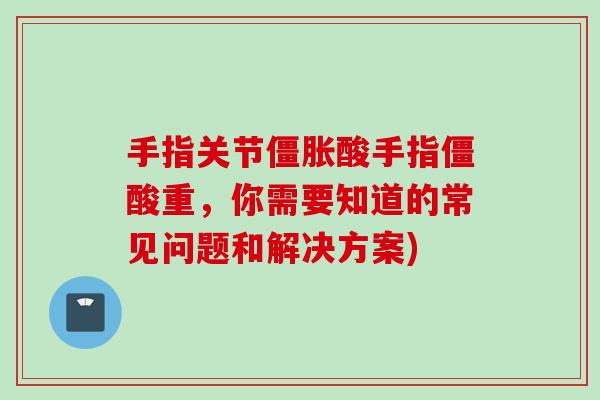 手指关节僵胀酸手指僵酸重，你需要知道的常见问题和解决方案)
