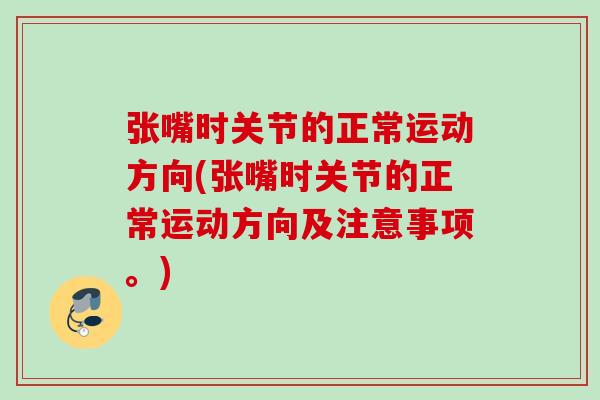 张嘴时关节的正常运动方向(张嘴时关节的正常运动方向及注意事项。)