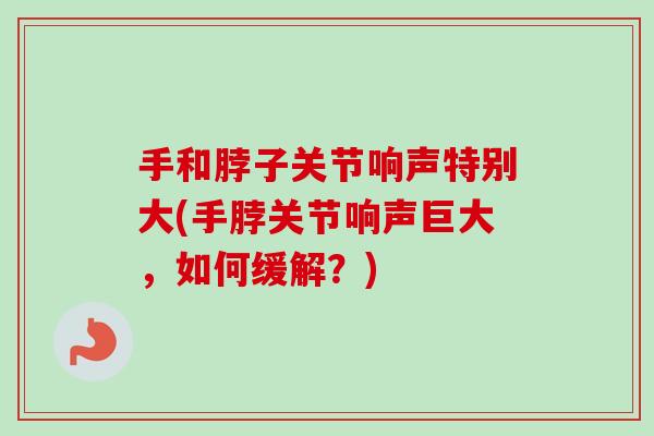 手和脖子关节响声特别大(手脖关节响声巨大，如何缓解？)