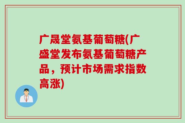 广晟堂氨基葡萄糖(广盛堂发布氨基葡萄糖产品，预计市场需求指数高涨)