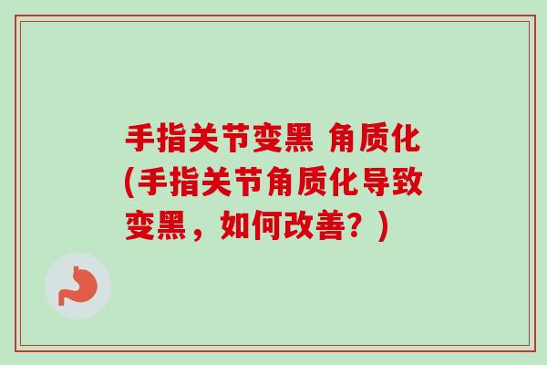 手指关节变黑 角质化(手指关节角质化导致变黑，如何改善？)